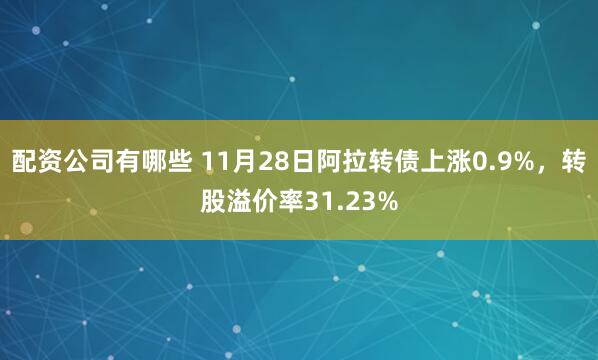 配资公司有哪些 11月28日阿拉转债上涨0.9%,转股溢价率31.23%