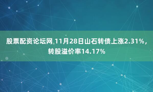股票配资论坛网 11月28日山石转债上涨2.31%，转股溢价率14.17%
