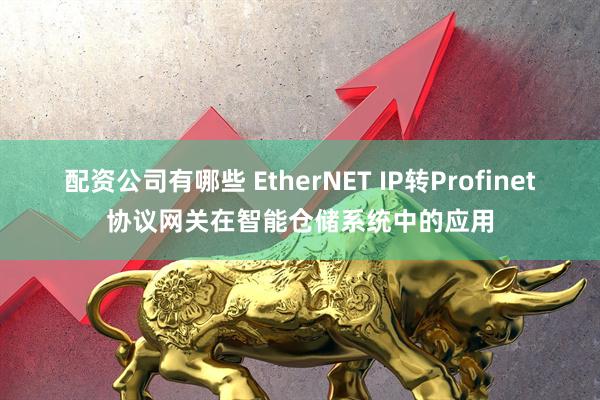 配资公司有哪些 EtherNET IP转Profinet协议网关在智能仓储系统中的应用