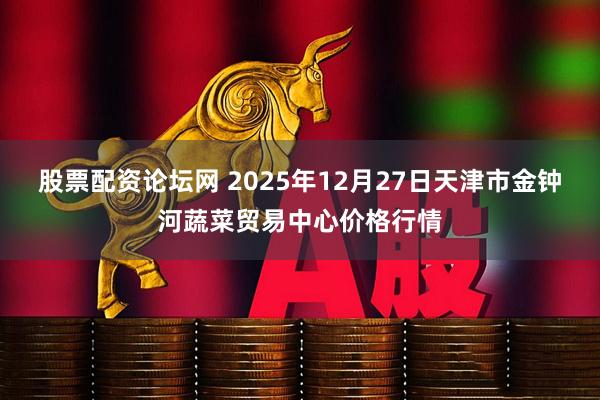 股票配资论坛网 2025年12月27日天津市金钟河蔬菜贸易中心价格行情