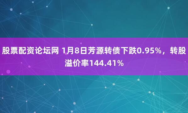 股票配资论坛网 1月8日芳源转债下跌0.95%，转股溢价率144.41%