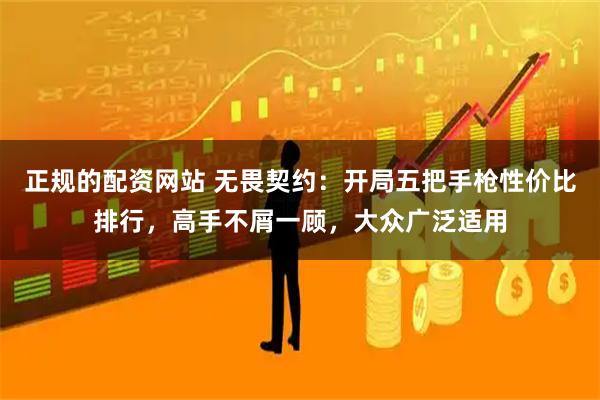 正规的配资网站 无畏契约：开局五把手枪性价比排行，高手不屑一顾，大众广泛适用