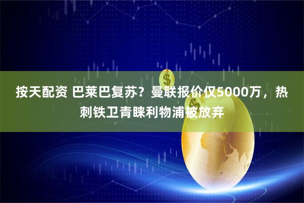 按天配资 巴莱巴复苏？曼联报价仅5000万，热刺铁卫青睐利物浦被放弃