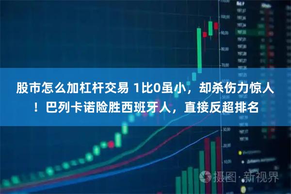 股市怎么加杠杆交易 1比0虽小，却杀伤力惊人！巴列卡诺险胜西班牙人，直接反超排名