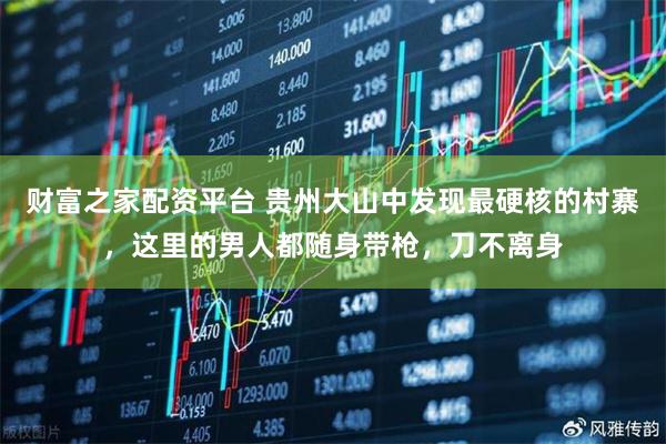 财富之家配资平台 贵州大山中发现最硬核的村寨，这里的男人都随身带枪，刀不离身