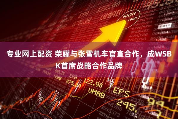 专业网上配资 荣耀与张雪机车官宣合作，成WSBK首席战略合作品牌