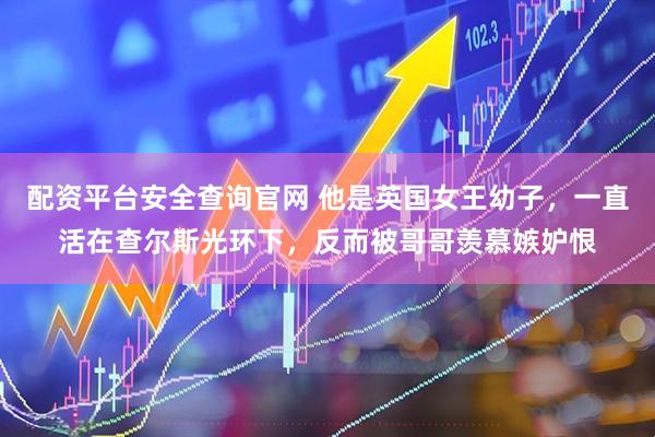 配资平台安全查询官网 他是英国女王幼子，一直活在查尔斯光环下，反而被哥哥羡慕嫉妒恨