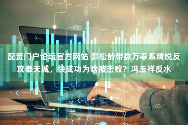 配资门户论坛官方网站 郭松龄带数万奉系精锐反攻奉天城，快成功为啥被击败？冯玉祥反水