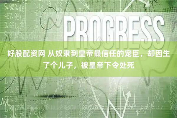 好股配资网 从奴隶到皇帝最信任的宠臣，却因生了个儿子，被皇帝下令处死