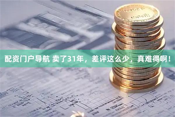 配资门户导航 卖了31年，差评这么少，真难得啊！