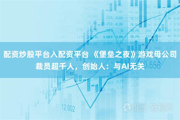 配资炒股平台入配资平台 《堡垒之夜》游戏母公司裁员超千人，创始人：与AI无关