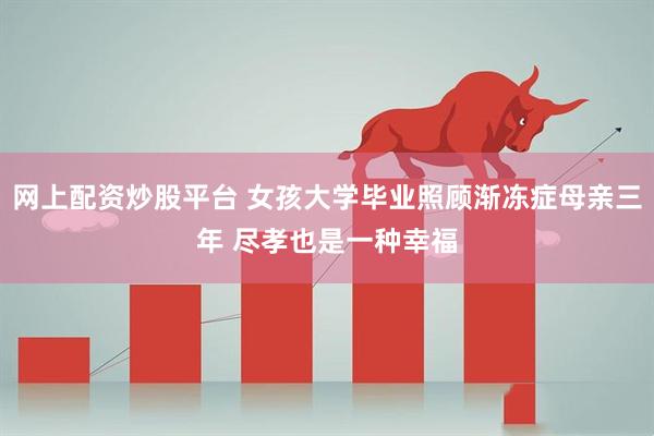 网上配资炒股平台 女孩大学毕业照顾渐冻症母亲三年 尽孝也是一种幸福