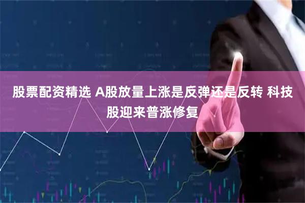 股票配资精选 A股放量上涨是反弹还是反转 科技股迎来普涨修复