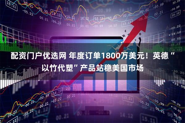 配资门户优选网 年度订单1800万美元！英德“以竹代塑”产品站稳美国市场