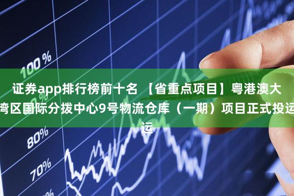 证券app排行榜前十名 【省重点项目】粤港澳大湾区国际分拨中心9号物流仓库（一期）项目正式投运