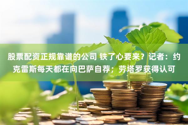 股票配资正规靠谱的公司 铁了心要来？记者：约克雷斯每天都在向巴萨自荐；劳塔罗获得认可