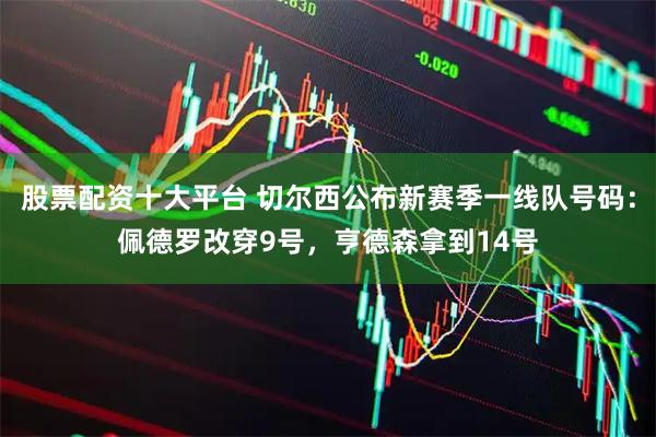 股票配资十大平台 切尔西公布新赛季一线队号码：佩德罗改穿9号，亨德森拿到14号