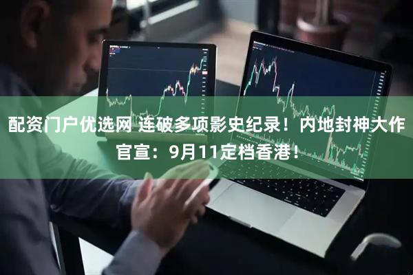 配资门户优选网 连破多项影史纪录！内地封神大作官宣：9月11定档香港！