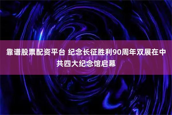 靠谱股票配资平台 纪念长征胜利90周年双展在中共四大纪念馆启幕
