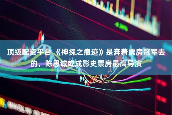 顶级配资平台 《神探之痕迹》是奔着票房冠军去的，陈思诚或成影史票房最高导演
