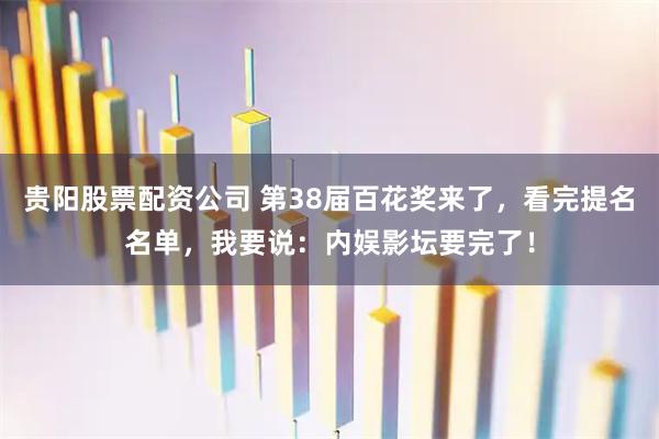 贵阳股票配资公司 第38届百花奖来了，看完提名名单，我要说：内娱影坛要完了！
