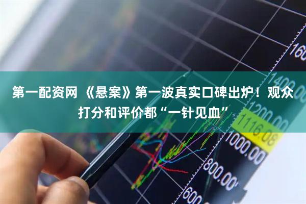 第一配资网 《悬案》第一波真实口碑出炉！观众打分和评价都“一针见血”