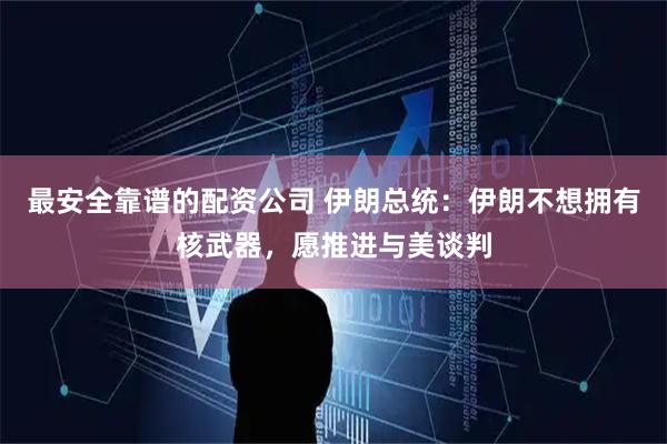最安全靠谱的配资公司 伊朗总统：伊朗不想拥有核武器，愿推进与美谈判