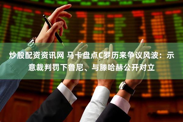 炒股配资资讯网 马卡盘点C罗历来争议风波:示意裁判罚下鲁尼、与滕哈赫公开对立