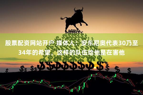 股票配资网站开户 媒体人:安东尼奥代表30乃至34年的希望,这样的队伍给他是在害他